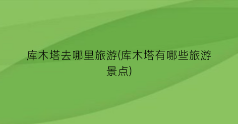 库木塔去哪里旅游(库木塔有哪些旅游景点)