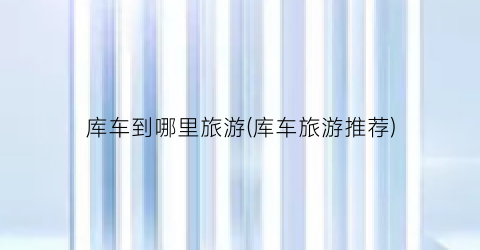 库车到哪里旅游(库车旅游推荐)