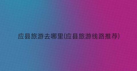 应县旅游去哪里(应县旅游线路推荐)