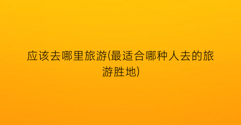 应该去哪里旅游(最适合哪种人去的旅游胜地)