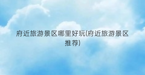 府近旅游景区哪里好玩(府近旅游景区推荐)