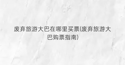 废弃旅游大巴在哪里买票(废弃旅游大巴购票指南)