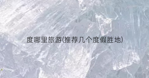 度哪里旅游(推荐几个度假胜地)