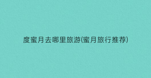 度蜜月去哪里旅游(蜜月旅行推荐)