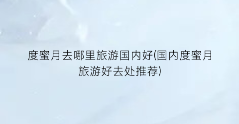 度蜜月去哪里旅游国内好(国内度蜜月旅游好去处推荐)