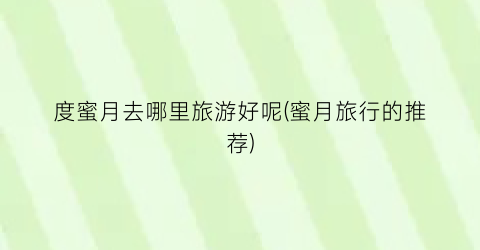 度蜜月去哪里旅游好呢(蜜月旅行的推荐)