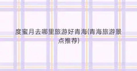 度蜜月去哪里旅游好青海(青海旅游景点推荐)