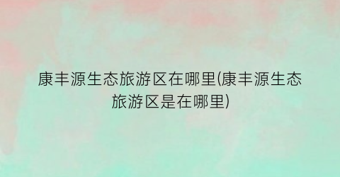 康丰源生态旅游区在哪里(康丰源生态旅游区是在哪里)
