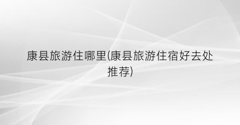 康县旅游住哪里(康县旅游住宿好去处推荐)