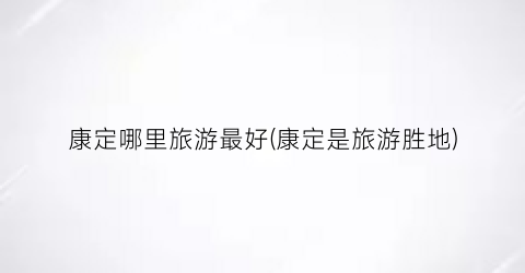 康定哪里旅游最好(康定是旅游胜地)