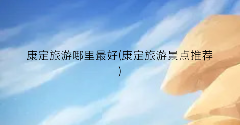 康定旅游哪里最好(康定旅游景点推荐)