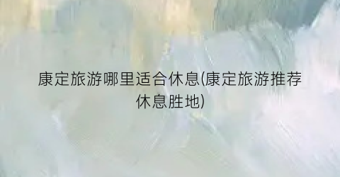 康定旅游哪里适合休息(康定旅游推荐休息胜地)
