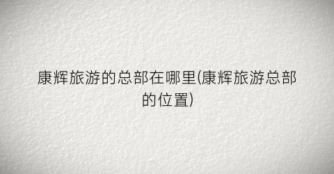康辉旅游的总部在哪里(康辉旅游总部的位置)