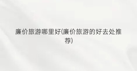 廉价旅游哪里好(廉价旅游的好去处推荐)