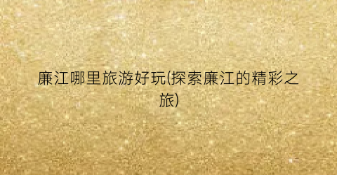 廉江哪里旅游好玩(探索廉江的精彩之旅)