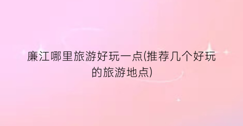 廉江哪里旅游好玩一点(推荐几个好玩的旅游地点)
