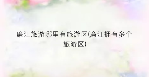 廉江旅游哪里有旅游区(廉江拥有多个旅游区)