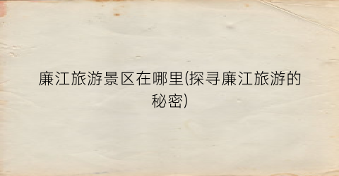 廉江旅游景区在哪里(探寻廉江旅游的秘密)