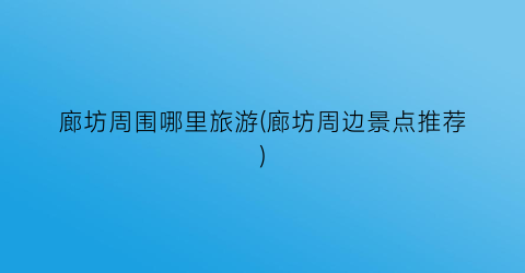 廊坊周围哪里旅游(廊坊周边景点推荐)