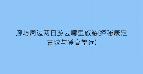 廊坊周边两日游去哪里旅游(探秘康定古城与登高望远)