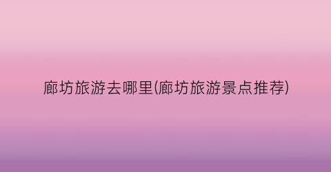 廊坊旅游去哪里(廊坊旅游景点推荐)