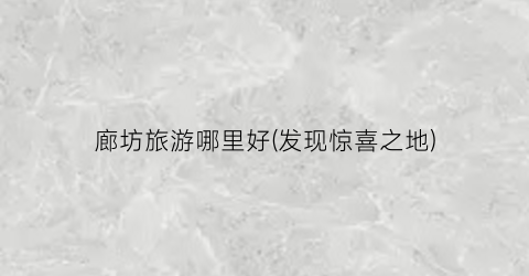 廊坊旅游哪里好(发现惊喜之地)