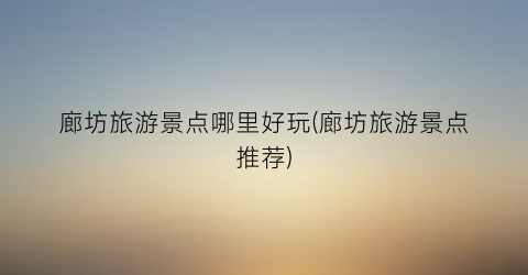 廊坊旅游景点哪里好玩(廊坊旅游景点推荐)