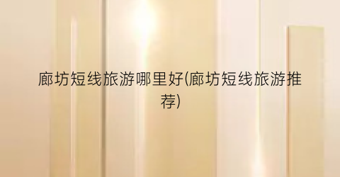廊坊短线旅游哪里好(廊坊短线旅游推荐)