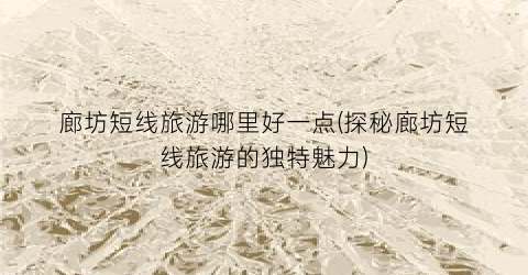 廊坊短线旅游哪里好一点(探秘廊坊短线旅游的独特魅力)