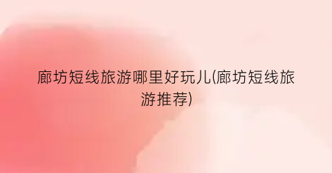 廊坊短线旅游哪里好玩儿(廊坊短线旅游推荐)