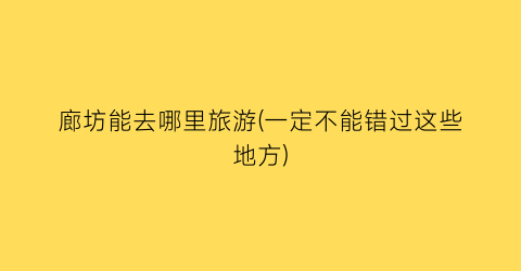 廊坊能去哪里旅游(一定不能错过这些地方)