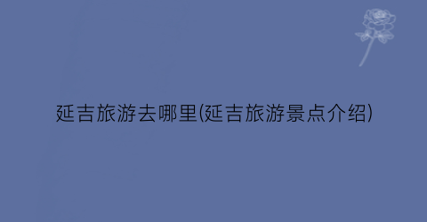 延吉旅游去哪里(延吉旅游景点介绍)