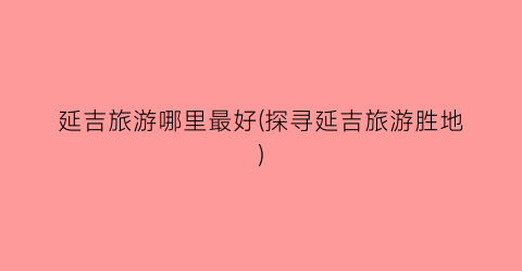 延吉旅游哪里最好(探寻延吉旅游胜地)
