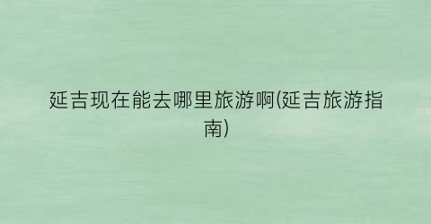 延吉现在能去哪里旅游啊(延吉旅游指南)