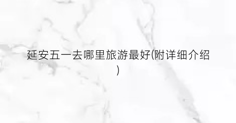 延安五一去哪里旅游最好(附详细介绍)