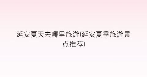 延安夏天去哪里旅游(延安夏季旅游景点推荐)