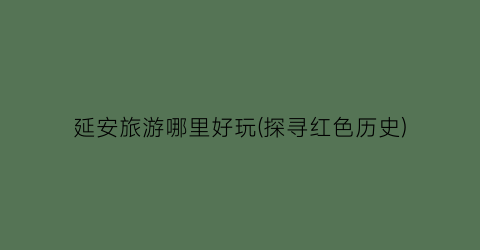 延安旅游哪里好玩(探寻红色历史)