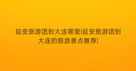 延安旅游团到大连哪里(延安旅游团到大连的旅游景点推荐)
