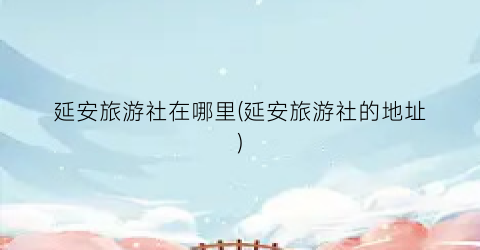 延安旅游社在哪里(延安旅游社的地址)