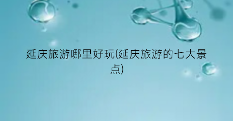 延庆旅游哪里好玩(延庆旅游的七大景点)