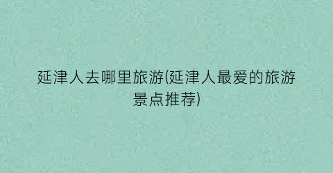 延津人去哪里旅游(延津人最爱的旅游景点推荐)