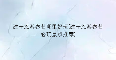 建宁旅游春节哪里好玩(建宁旅游春节必玩景点推荐)