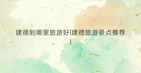 建德到哪里旅游好(建德旅游景点推荐)