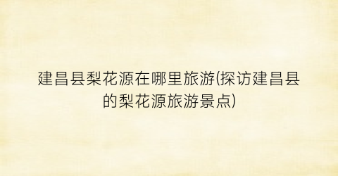 建昌县梨花源在哪里旅游(探访建昌县的梨花源旅游景点)