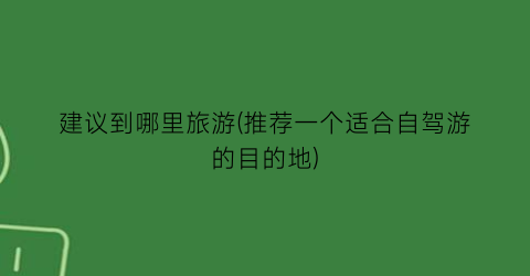 建议到哪里旅游(推荐一个适合自驾游的目的地)