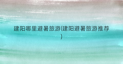 建阳哪里避暑旅游(建阳避暑旅游推荐)
