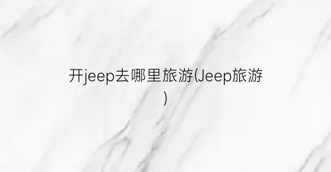 开jeep去哪里旅游(Jeep旅游)