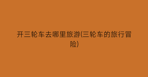 开三轮车去哪里旅游(三轮车的旅行冒险)