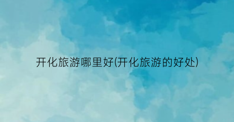开化旅游哪里好(开化旅游的好处)