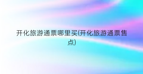 开化旅游通票哪里买(开化旅游通票售点)